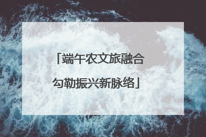 端午农文旅融合 勾勒振兴新脉络